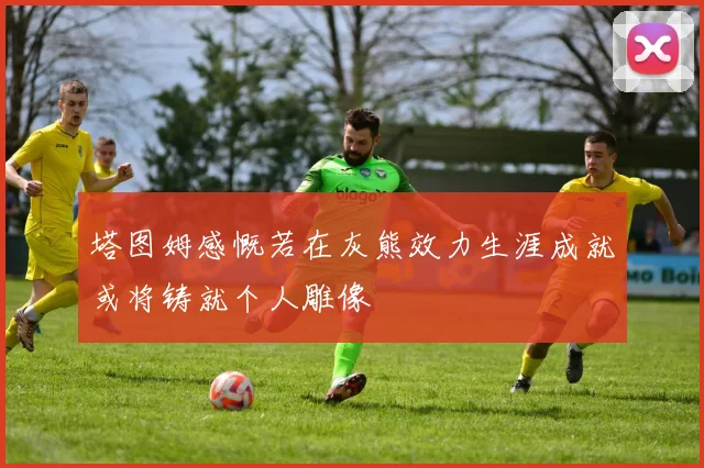 塔图姆感慨若在灰熊效力生涯成就或将铸就个人雕像