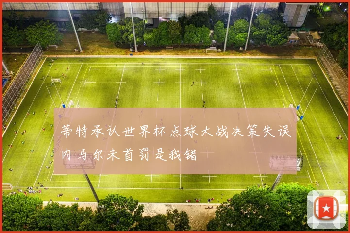 蒂特承认世界杯点球大战决策失误内马尔未首罚是我错