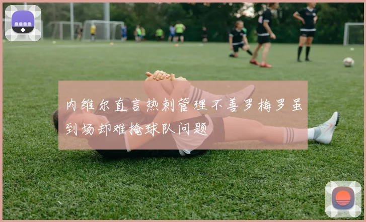 内维尔直言热刺管理不善罗梅罗虽到场却难掩球队问题