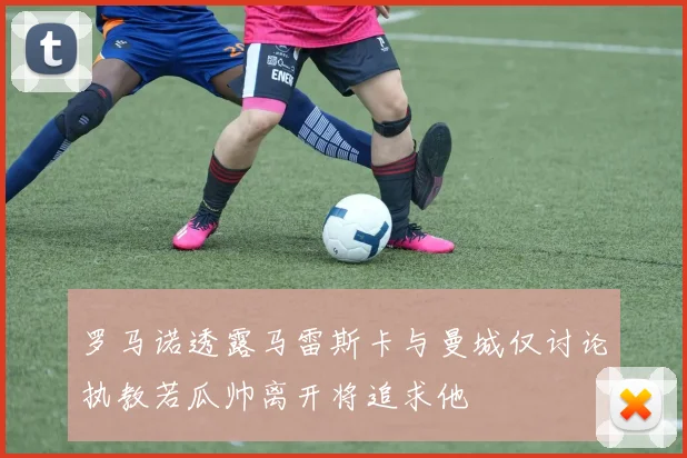 罗马诺透露马雷斯卡与曼城仅讨论执教若瓜帅离开将追求他
