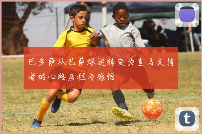 巴多萨从巴萨球迷转变为皇马支持者的心路历程与感悟