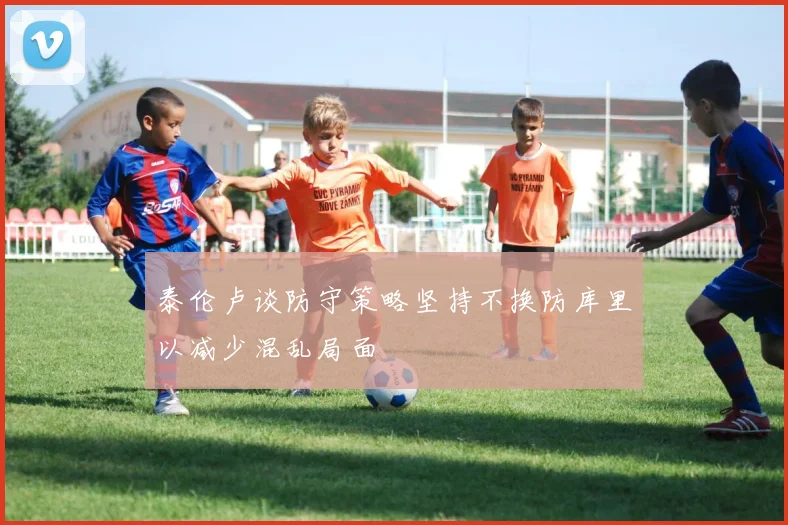泰伦卢谈防守策略坚持不换防库里以减少混乱局面