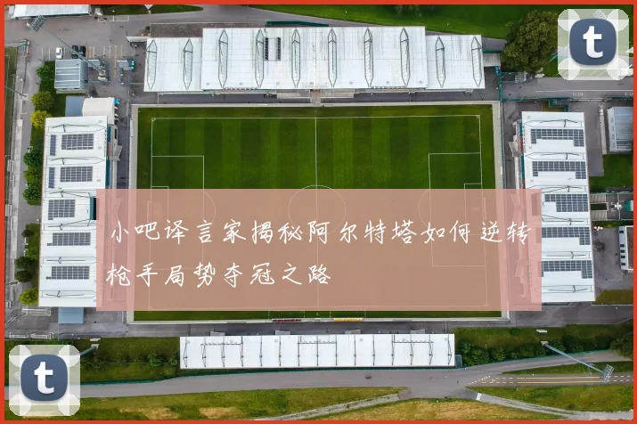 小吧译言家揭秘阿尔特塔如何逆转枪手局势夺冠之路