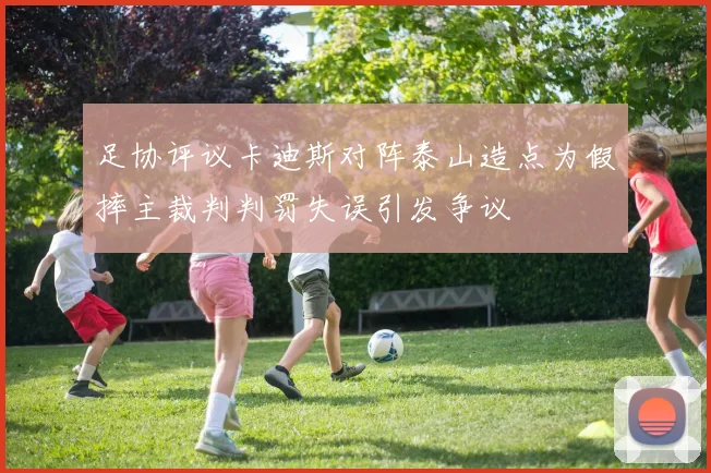 足协评议卡迪斯对阵泰山造点为假摔主裁判判罚失误引发争议