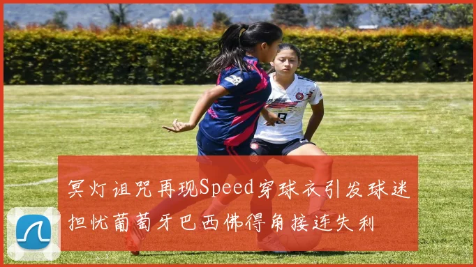 冥灯诅咒再现Speed穿球衣引发球迷担忧葡萄牙巴西佛得角接连失利