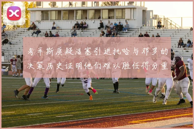 考辛斯质疑活塞引进托哈与邓罗的决策历史证明他们难以胜任得分重任