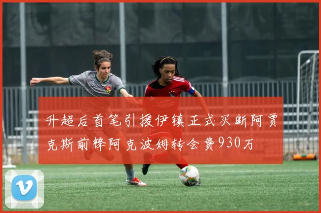 升超后首笔引援伊镇正式买断阿贾克斯前锋阿克波姆转会费930万