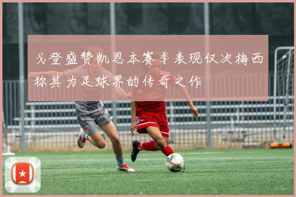 戈登盛赞凯恩本赛季表现仅次梅西称其为足球界的传奇之作