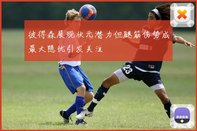 彼得森展现状元潜力但腿筋伤势成最大隐忧引发关注