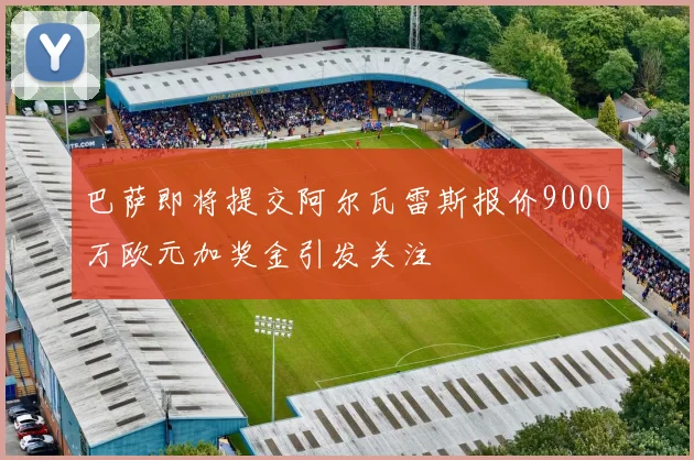 巴萨即将提交阿尔瓦雷斯报价9000万欧元加奖金引发关注