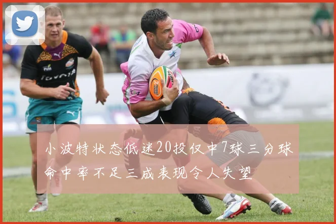 小波特状态低迷20投仅中7球三分球命中率不足三成表现令人失望