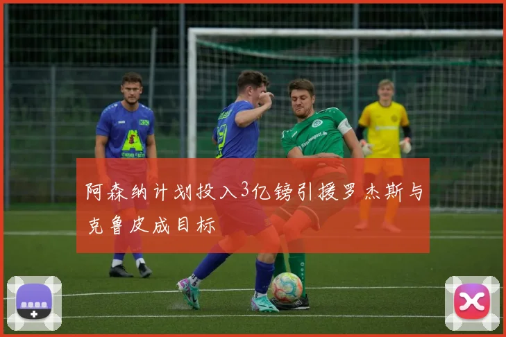 阿森纳计划投入3亿镑引援罗杰斯与克鲁皮成目标