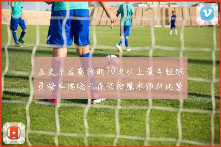 历史季后赛抢断70次以上最年轻球员榜单揭晓卡森领衔魔术师科比紧随其后