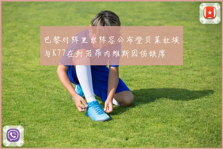 巴黎对阵里尔阵容公布登贝莱杜埃与K77在列若昂内维斯因伤缺席