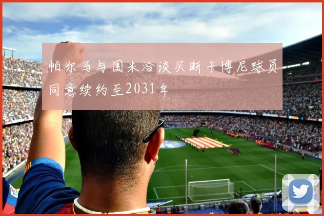 帕尔马与国米洽谈买断卡博尼球员同意续约至2031年