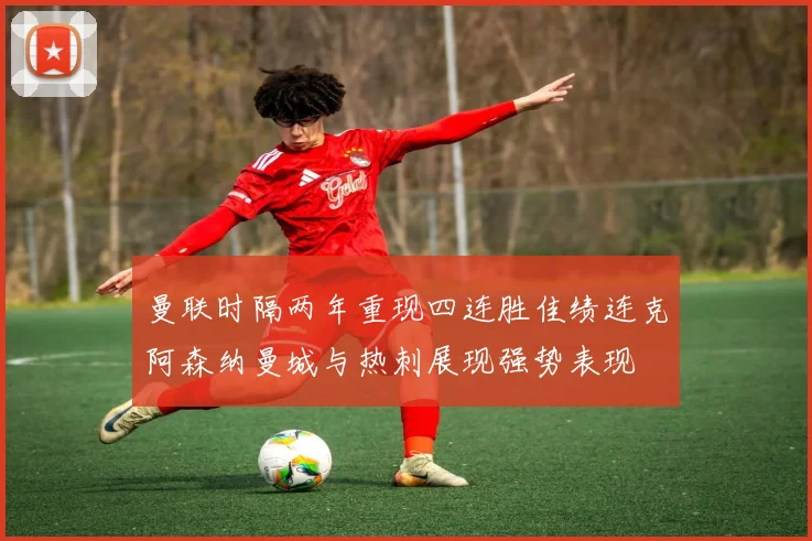 曼联时隔两年重现四连胜佳绩连克阿森纳曼城与热刺展现强势表现