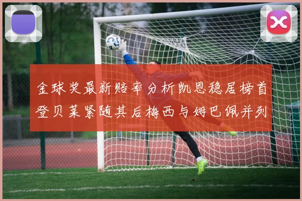 金球奖最新赔率分析凯恩稳居榜首登贝莱紧随其后梅西与姆巴佩并列第四