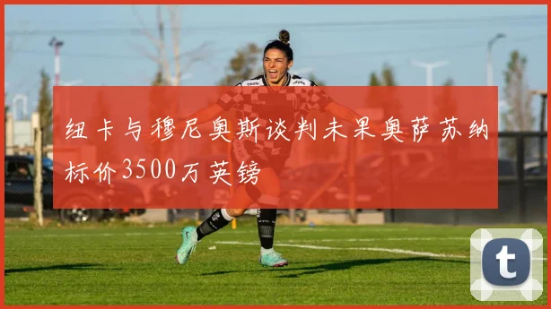 纽卡与穆尼奥斯谈判未果奥萨苏纳标价3500万英镑