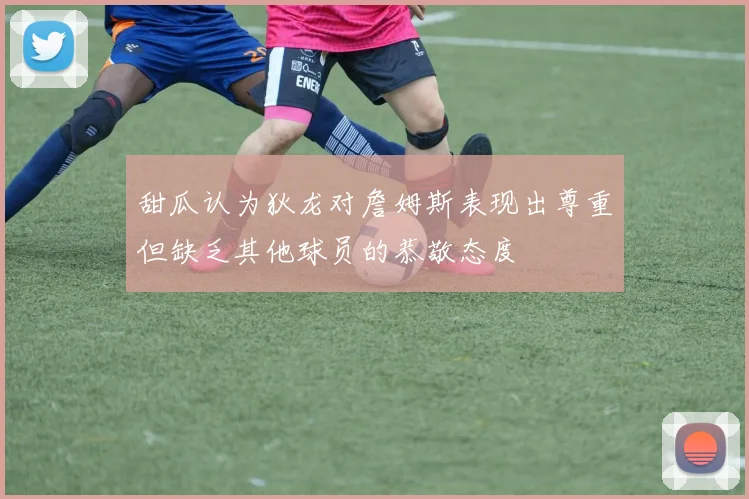甜瓜认为狄龙对詹姆斯表现出尊重但缺乏其他球员的恭敬态度