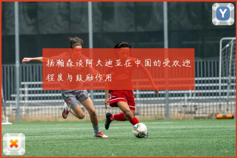 杨瀚森谈阿夫迪亚在中国的受欢迎程度与鼓励作用