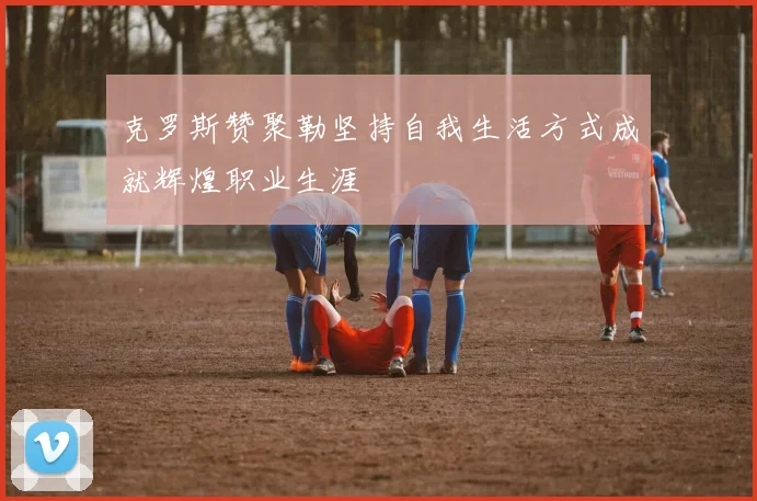 克罗斯赞聚勒坚持自我生活方式成就辉煌职业生涯