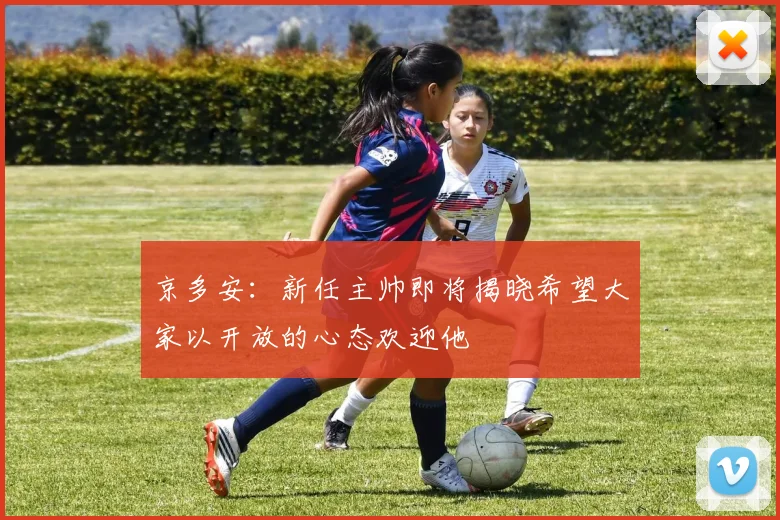 京多安：新任主帅即将揭晓希望大家以开放的心态欢迎他