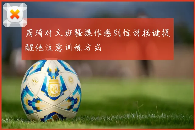周琦对文班骚操作感到惊讶杨健提醒他注意训练方式