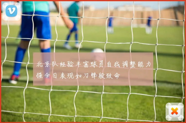 北京队经验丰富球员自我调整能力强今日表现如刀锋般致命