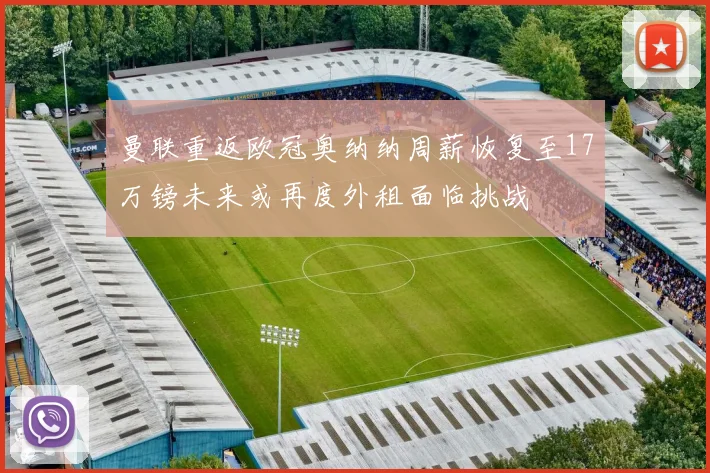 曼联重返欧冠奥纳纳周薪恢复至17万镑未来或再度外租面临挑战