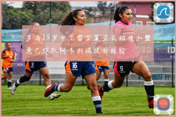 罗马19岁中卫雷亚莱正式租借加盟意乙球队阿韦利诺提升经验