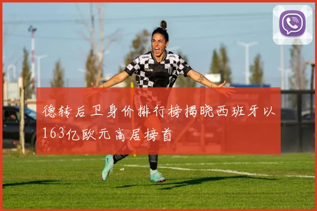 德转后卫身价排行榜揭晓西班牙以163亿欧元高居榜首
