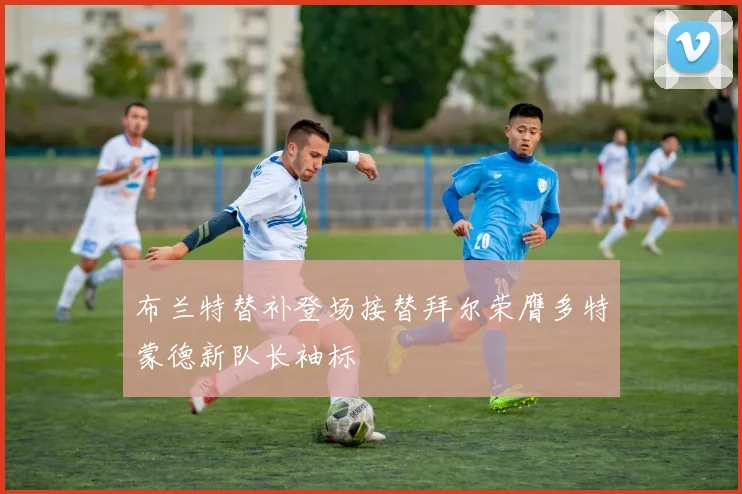 布兰特替补登场接替拜尔荣膺多特蒙德新队长袖标